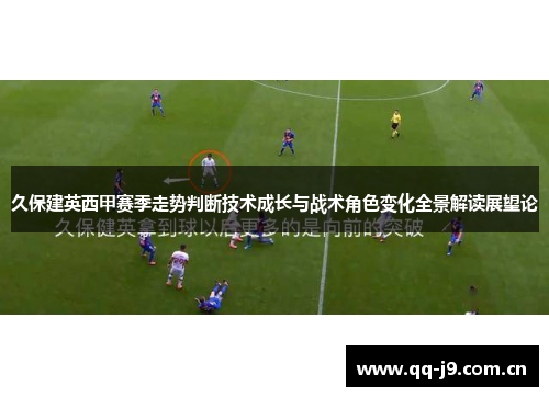 久保建英西甲赛季走势判断技术成长与战术角色变化全景解读展望论 久保建英西甲赛季走势判断技术成长与战术角色变化全景解读展望论