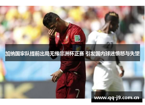 加纳国家队提前出局无缘非洲杯正赛 引发国内球迷愤怒与失望 加纳国家队提前出局无缘非洲杯正赛 引发国内球迷愤怒与失望