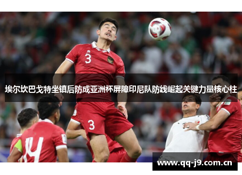 埃尔坎巴戈特坐镇后防成亚洲杯屏障印尼队防线崛起关键力量核心柱 埃尔坎巴戈特坐镇后防成亚洲杯屏障印尼队防线崛起关键力量核心柱