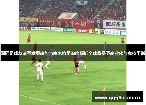 国际足球友谊赛发展趋势与未来格局深度解析全球背景下商业化与竞技平衡 国际足球友谊赛发展趋势与未来格局深度解析全球背景下商业化与竞技平衡